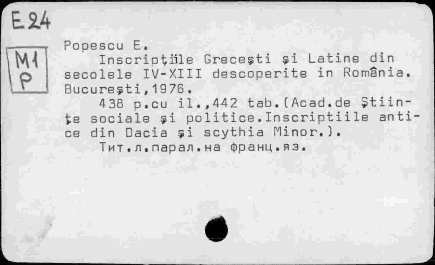 ﻿Е.2.4
Ml P
Popescu E.
Inscrip^iile Grecegti si Latine din secolele IV-XIII descoperite in Romania. Bucureçt і, 19 76 .
438 p.cu il.,442 tab.(Acad.de Jtiin-te sociale $i politice.Inscriptiile anti ce din Dacia si scythia Minor.).
Тит.л.парал.на франц.яз.